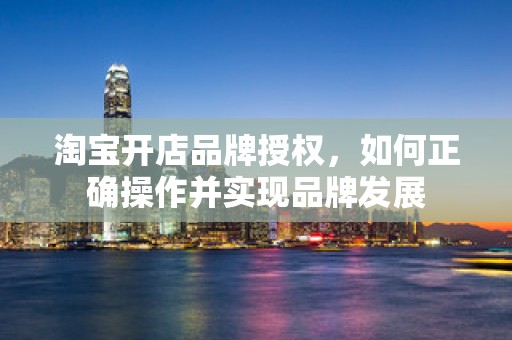 淘宝开店品牌授权，如何正确操作并实现品牌发展