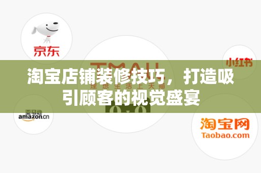 淘宝店铺装修技巧，打造吸引顾客的视觉盛宴