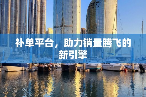补单平台，助力销量腾飞的新引擎