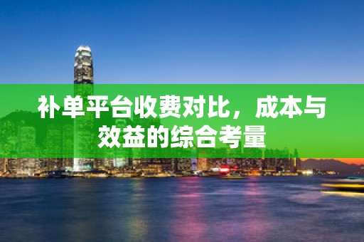 补单平台收费对比，成本与效益的综合考量