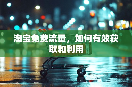 淘宝免费流量，如何有效获取和利用