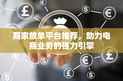 商家放单平台推荐，助力电商业务的强力引擎