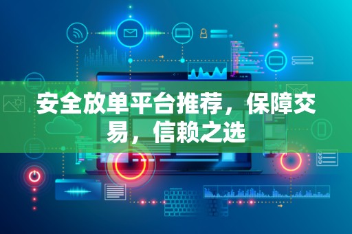 安全放单平台推荐，保障交易，信赖之选