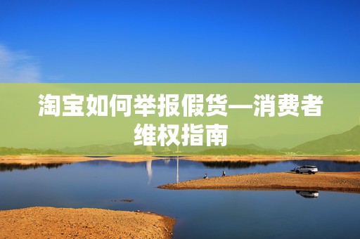 淘宝如何举报假货—消费者维权指南