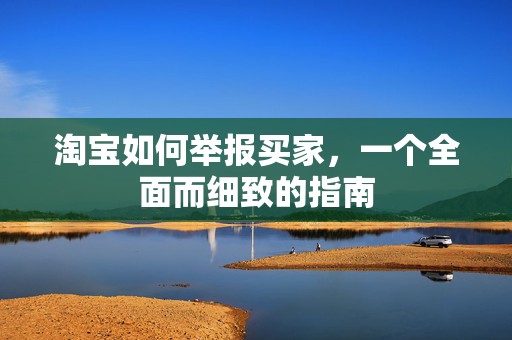 淘宝如何举报买家，一个全面而细致的指南