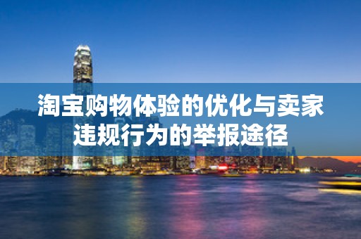 淘宝购物体验的优化与卖家违规行为的举报途径