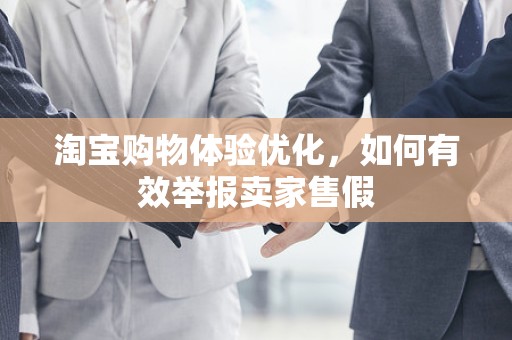 淘宝购物体验优化，如何有效举报卖家售假