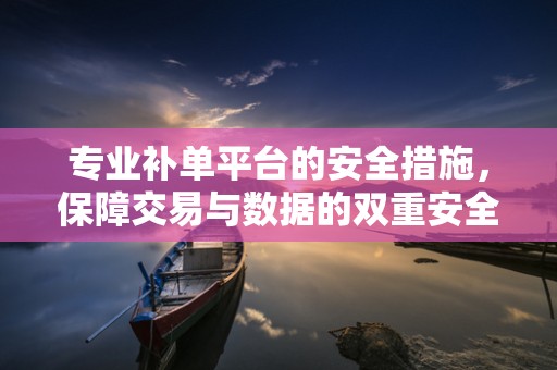 专业补单平台的安全措施，保障交易与数据的双重安全