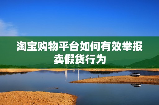 淘宝购物平台如何有效举报卖假货行为