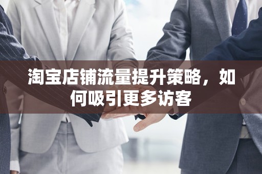 淘宝店铺流量提升策略，如何吸引更多访客