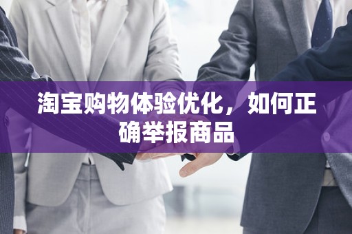 淘宝购物体验优化，如何正确举报商品