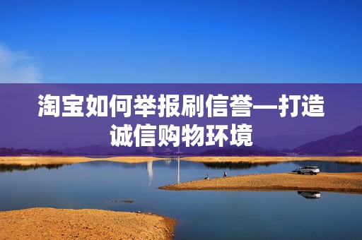淘宝如何举报刷信誉—打造诚信购物环境