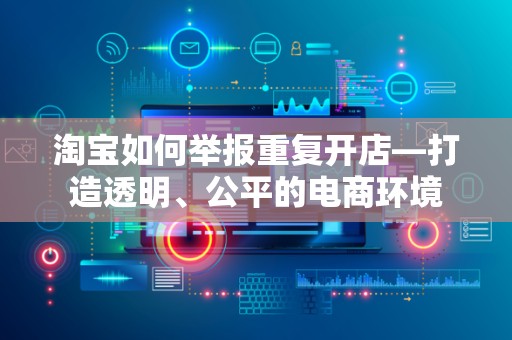 淘宝如何举报重复开店—打造透明、公平的电商环境