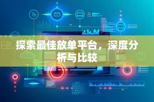 探索最佳放单平台，深度分析与比较