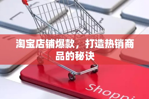 淘宝店铺爆款，打造热销商品的秘诀