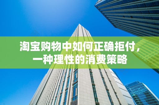 淘宝购物中如何正确拒付，一种理性的消费策略