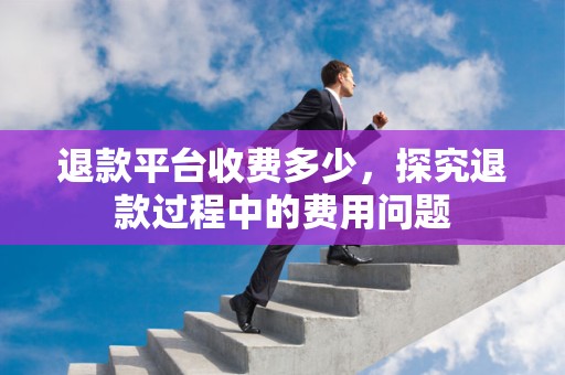 退款平台收费多少，探究退款过程中的费用问题