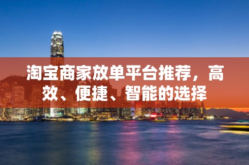 淘宝商家放单平台推荐，高效、便捷、智能的选择