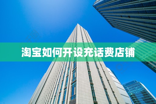 淘宝如何开设充话费店铺