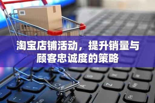 淘宝店铺活动，提升销量与顾客忠诚度的策略