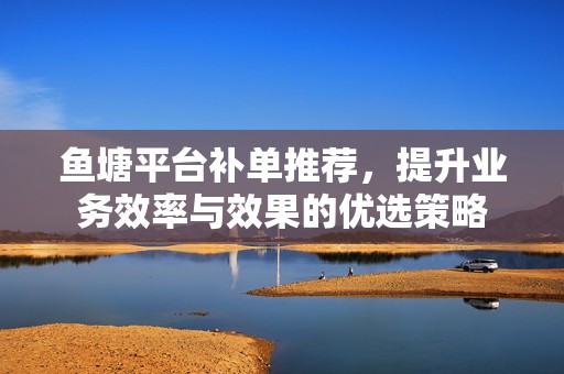 鱼塘平台补单推荐，提升业务效率与效果的优选策略
