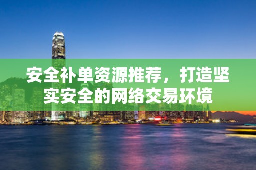 安全补单资源推荐，打造坚实安全的网络交易环境