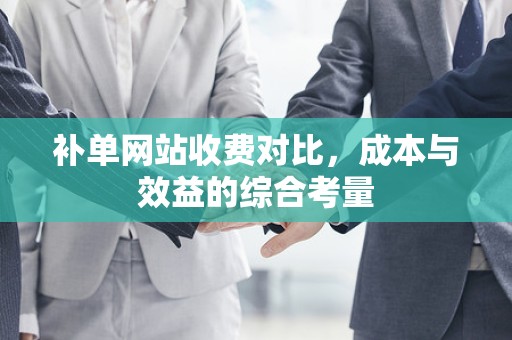 补单网站收费对比，成本与效益的综合考量