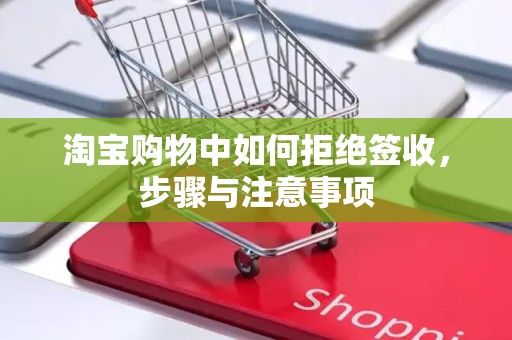 淘宝购物中如何拒绝签收，步骤与注意事项