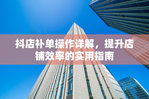 抖店补单操作详解，提升店铺效率的实用指南