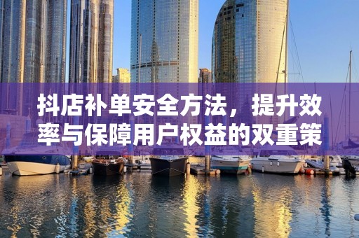 抖店补单安全方法，提升效率与保障用户权益的双重策略