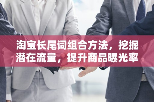 淘宝长尾词组合方法，挖掘潜在流量，提升商品曝光率
