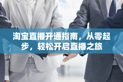 淘宝直播开通指南，从零起步，轻松开启直播之旅