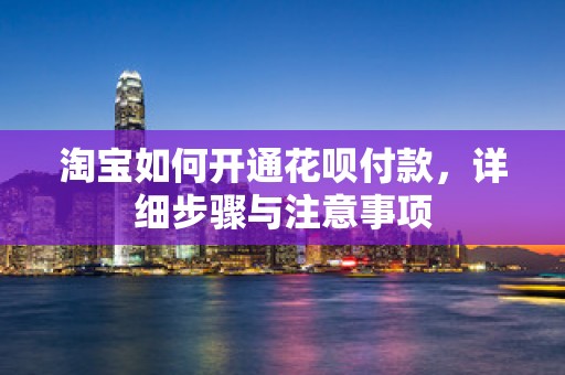 淘宝如何开通花呗付款，详细步骤与注意事项