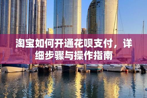 淘宝如何开通花呗支付，详细步骤与操作指南
