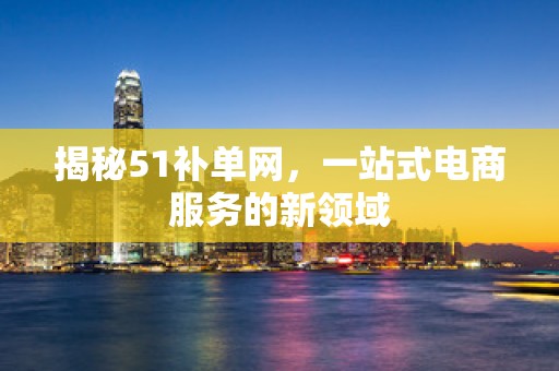 揭秘51补单网，一站式电商服务的新领域