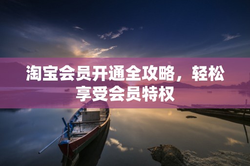 淘宝会员开通全攻略，轻松享受会员特权