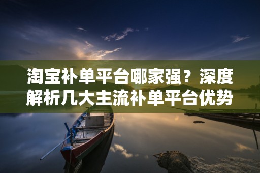 淘宝补单平台哪家强？深度解析几大主流补单平台优势