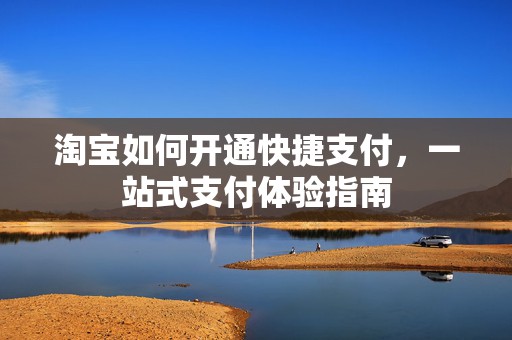 淘宝如何开通快捷支付，一站式支付体验指南