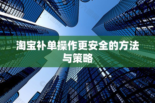 淘宝补单操作更安全的方法与策略