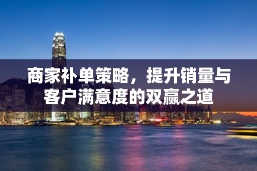 商家补单策略，提升销量与客户满意度的双赢之道