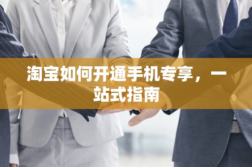 淘宝如何开通手机专享，一站式指南