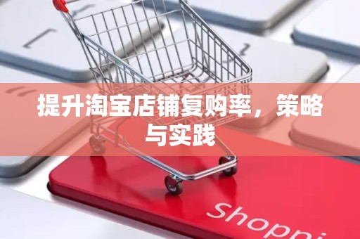 提升淘宝店铺复购率，策略与实践