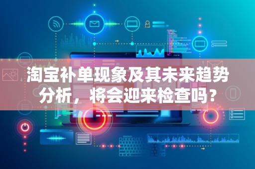 淘宝补单现象及其未来趋势分析，将会迎来检查吗？