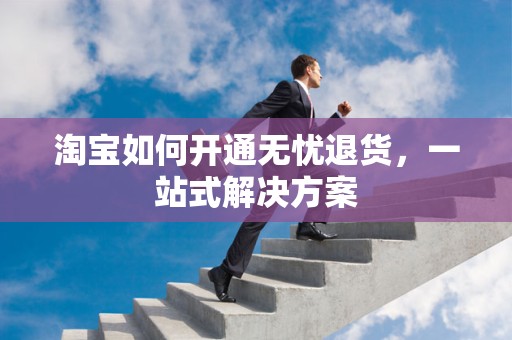 淘宝如何开通无忧退货，一站式解决方案