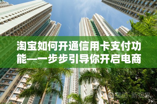 淘宝如何开通信用卡支付功能—一步步引导你开启电商支付新纪元