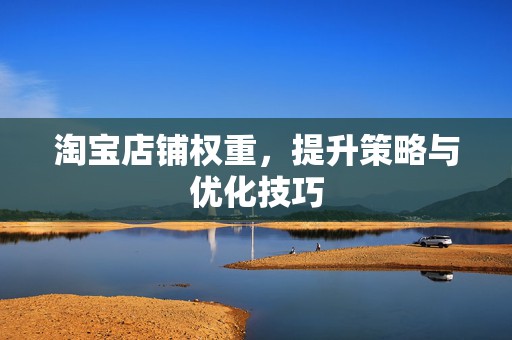 淘宝店铺权重，提升策略与优化技巧
