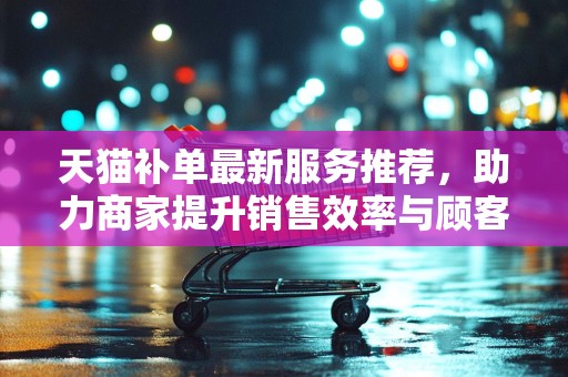 天猫补单最新服务推荐，助力商家提升销售效率与顾客满意度