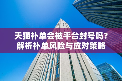天猫补单会被平台封号吗？解析补单风险与应对策略