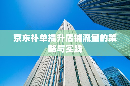京东补单提升店铺流量的策略与实践