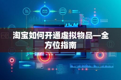 淘宝如何开通虚拟物品—全方位指南
